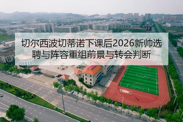 切尔西波切蒂诺下课后2026新帅选聘与阵容重组前景与转会判断
