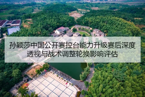 孙颖莎中国公开赛控台能力升级赛后深度透视与战术调整轮换影响评估